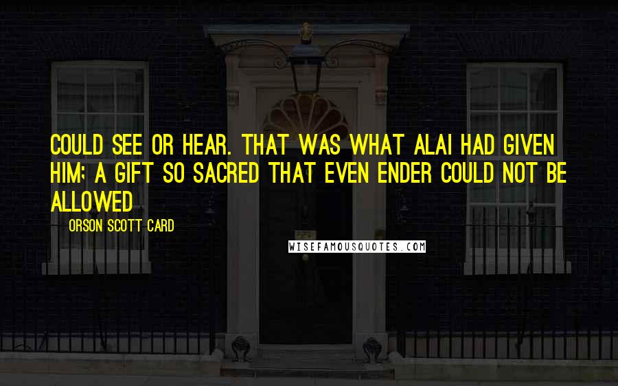 Orson Scott Card Quotes: Could see or hear. That was what Alai had given him; a gift so sacred that even Ender could not be allowed