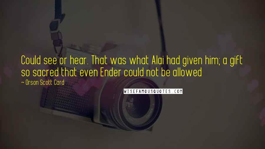 Orson Scott Card Quotes: Could see or hear. That was what Alai had given him; a gift so sacred that even Ender could not be allowed