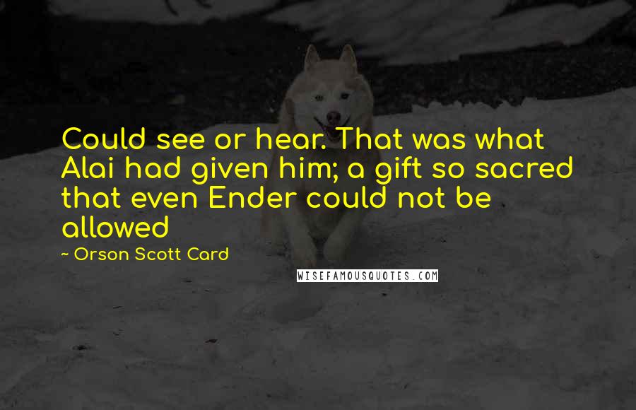 Orson Scott Card Quotes: Could see or hear. That was what Alai had given him; a gift so sacred that even Ender could not be allowed
