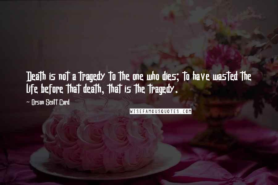 Orson Scott Card Quotes: Death is not a tragedy to the one who dies; to have wasted the life before that death, that is the tragedy.