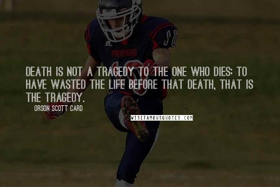 Orson Scott Card Quotes: Death is not a tragedy to the one who dies; to have wasted the life before that death, that is the tragedy.
