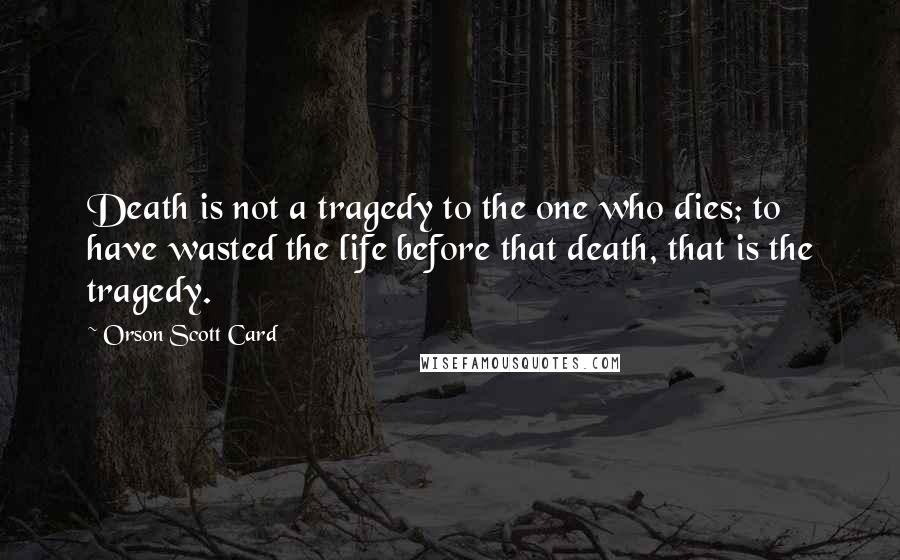 Orson Scott Card Quotes: Death is not a tragedy to the one who dies; to have wasted the life before that death, that is the tragedy.