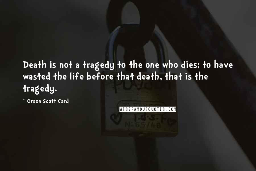 Orson Scott Card Quotes: Death is not a tragedy to the one who dies; to have wasted the life before that death, that is the tragedy.