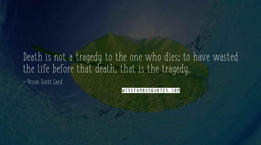 Orson Scott Card Quotes: Death is not a tragedy to the one who dies; to have wasted the life before that death, that is the tragedy.