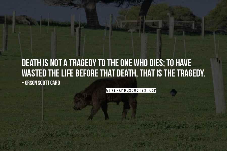 Orson Scott Card Quotes: Death is not a tragedy to the one who dies; to have wasted the life before that death, that is the tragedy.
