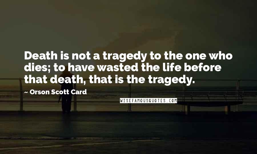 Orson Scott Card Quotes: Death is not a tragedy to the one who dies; to have wasted the life before that death, that is the tragedy.