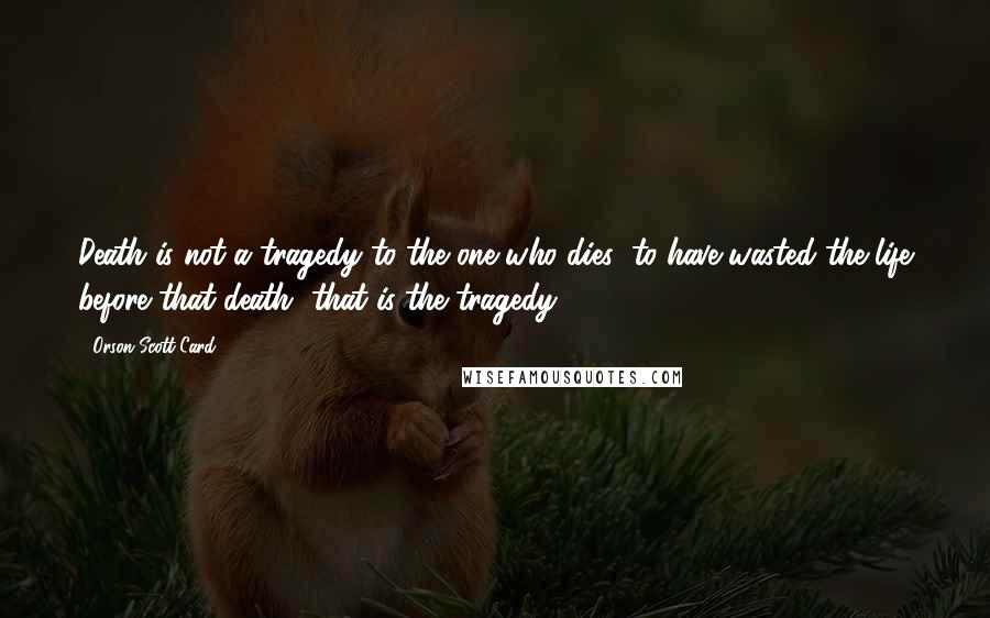 Orson Scott Card Quotes: Death is not a tragedy to the one who dies; to have wasted the life before that death, that is the tragedy.