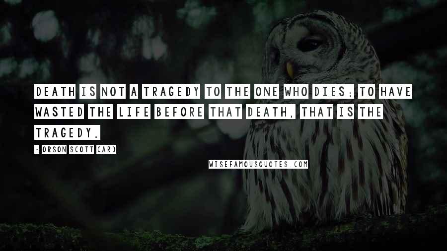 Orson Scott Card Quotes: Death is not a tragedy to the one who dies; to have wasted the life before that death, that is the tragedy.