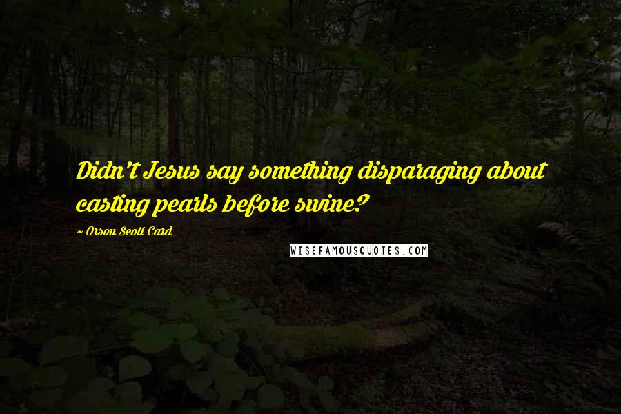 Orson Scott Card Quotes: Didn't Jesus say something disparaging about casting pearls before swine?