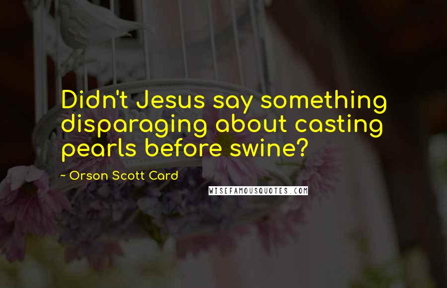 Orson Scott Card Quotes: Didn't Jesus say something disparaging about casting pearls before swine?