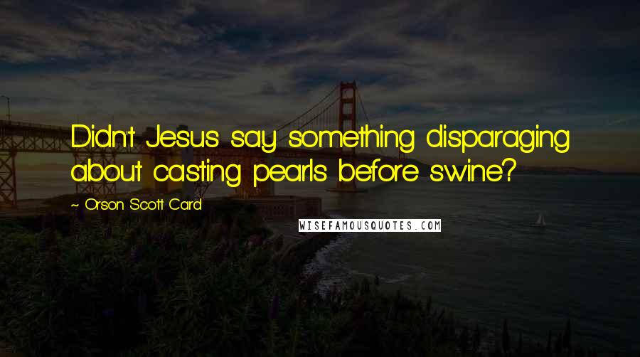 Orson Scott Card Quotes: Didn't Jesus say something disparaging about casting pearls before swine?