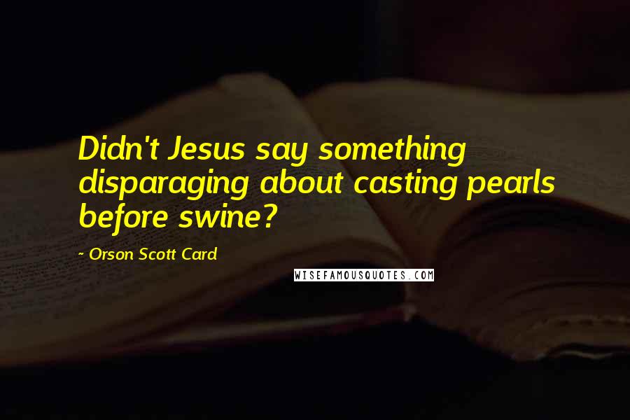 Orson Scott Card Quotes: Didn't Jesus say something disparaging about casting pearls before swine?