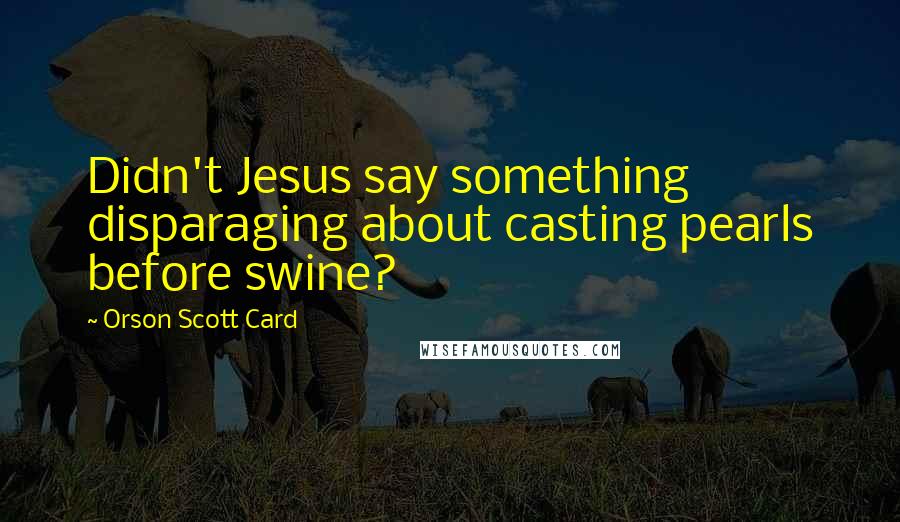 Orson Scott Card Quotes: Didn't Jesus say something disparaging about casting pearls before swine?