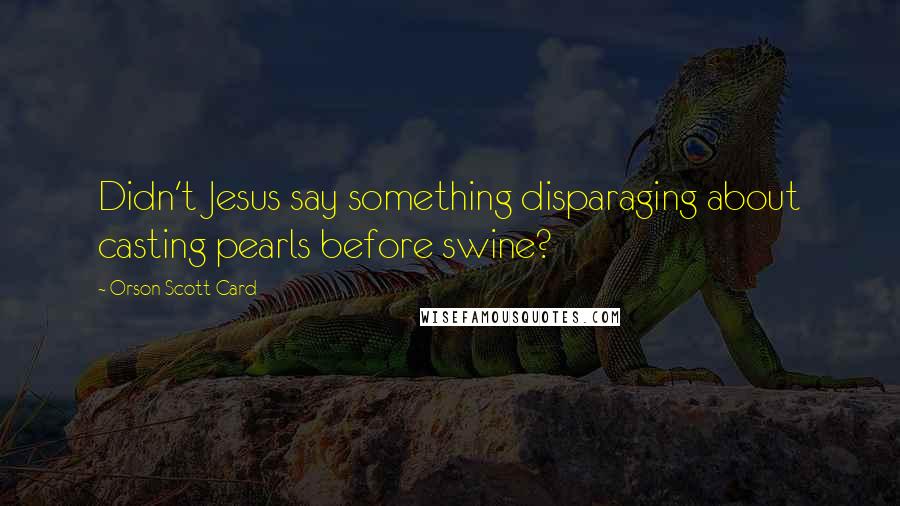 Orson Scott Card Quotes: Didn't Jesus say something disparaging about casting pearls before swine?