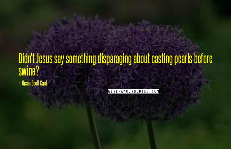 Orson Scott Card Quotes: Didn't Jesus say something disparaging about casting pearls before swine?