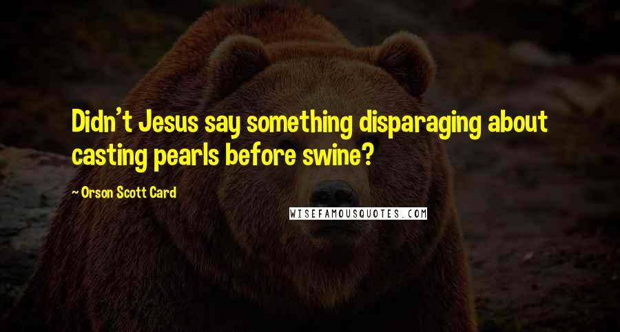 Orson Scott Card Quotes: Didn't Jesus say something disparaging about casting pearls before swine?