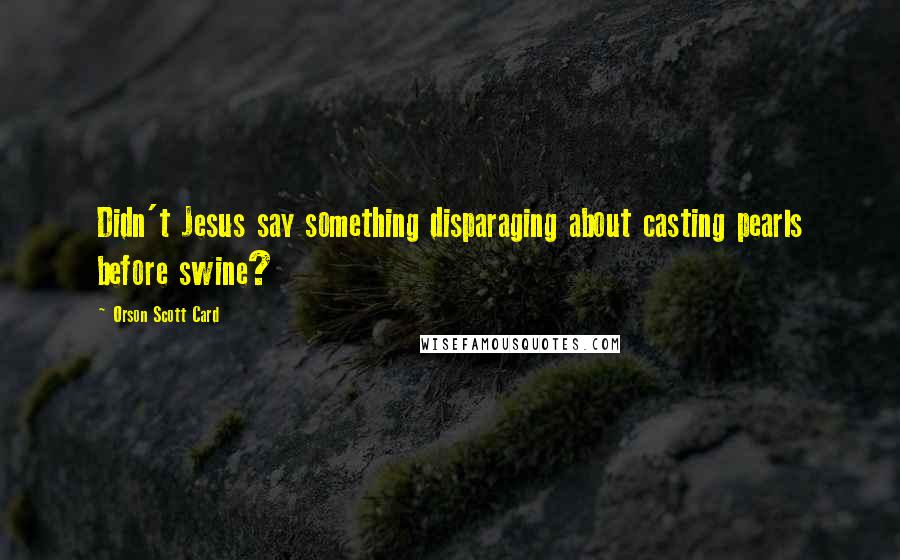 Orson Scott Card Quotes: Didn't Jesus say something disparaging about casting pearls before swine?
