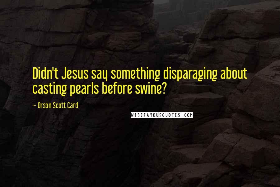 Orson Scott Card Quotes: Didn't Jesus say something disparaging about casting pearls before swine?