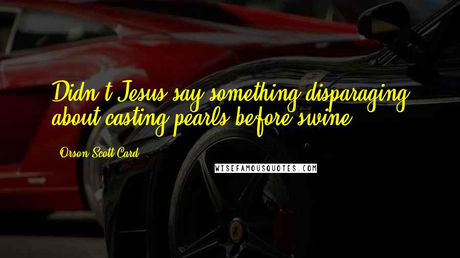 Orson Scott Card Quotes: Didn't Jesus say something disparaging about casting pearls before swine?