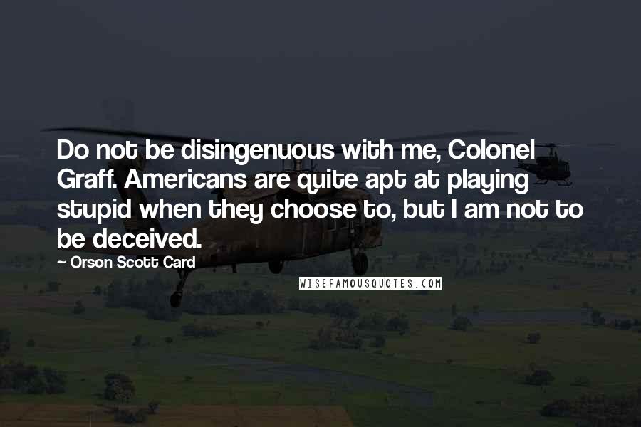 Orson Scott Card Quotes: Do not be disingenuous with me, Colonel Graff. Americans are quite apt at playing stupid when they choose to, but I am not to be deceived.