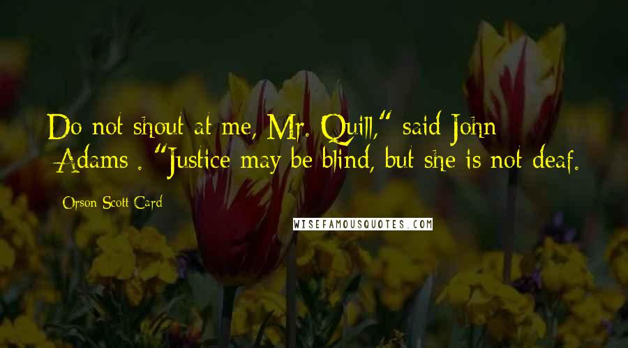 Orson Scott Card Quotes: Do not shout at me, Mr. Quill," said John [Adams]. "Justice may be blind, but she is not deaf.