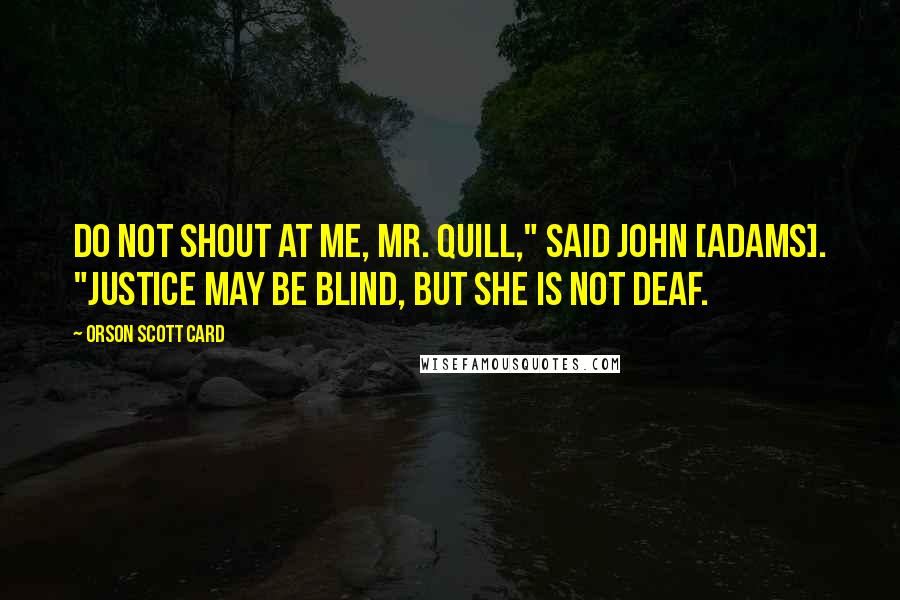 Orson Scott Card Quotes: Do not shout at me, Mr. Quill," said John [Adams]. "Justice may be blind, but she is not deaf.