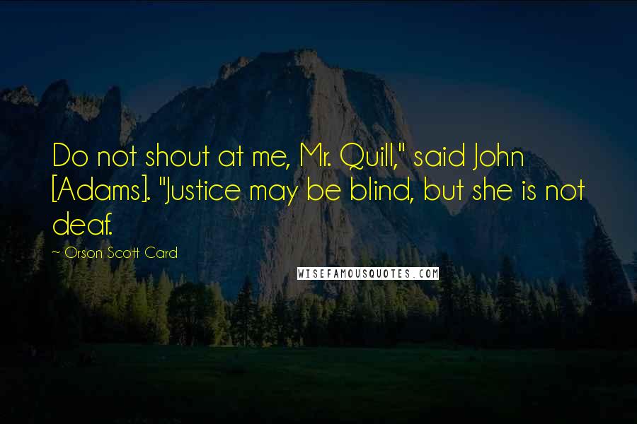 Orson Scott Card Quotes: Do not shout at me, Mr. Quill," said John [Adams]. "Justice may be blind, but she is not deaf.