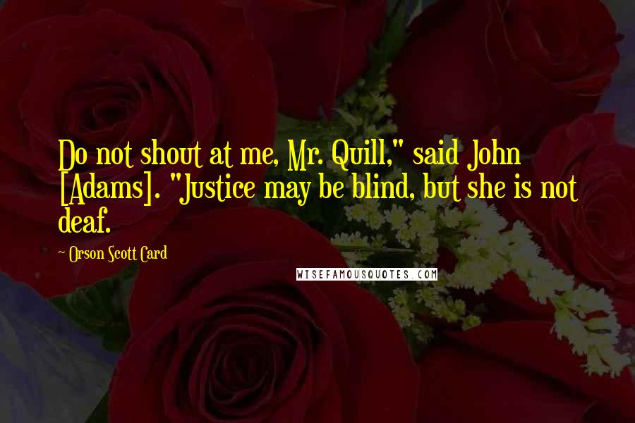 Orson Scott Card Quotes: Do not shout at me, Mr. Quill," said John [Adams]. "Justice may be blind, but she is not deaf.