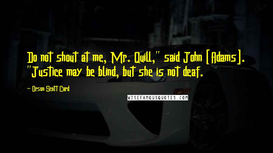 Orson Scott Card Quotes: Do not shout at me, Mr. Quill," said John [Adams]. "Justice may be blind, but she is not deaf.