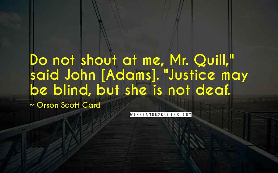 Orson Scott Card Quotes: Do not shout at me, Mr. Quill," said John [Adams]. "Justice may be blind, but she is not deaf.