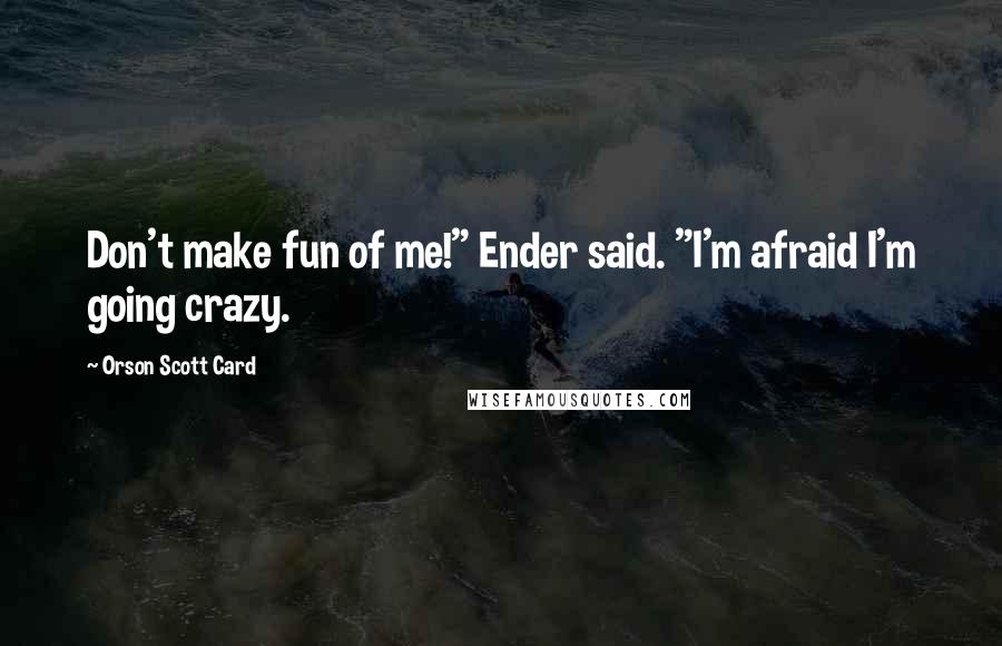 Orson Scott Card Quotes: Don't make fun of me!" Ender said. "I'm afraid I'm going crazy.