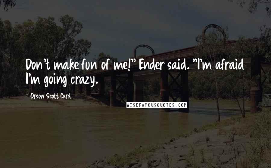 Orson Scott Card Quotes: Don't make fun of me!" Ender said. "I'm afraid I'm going crazy.