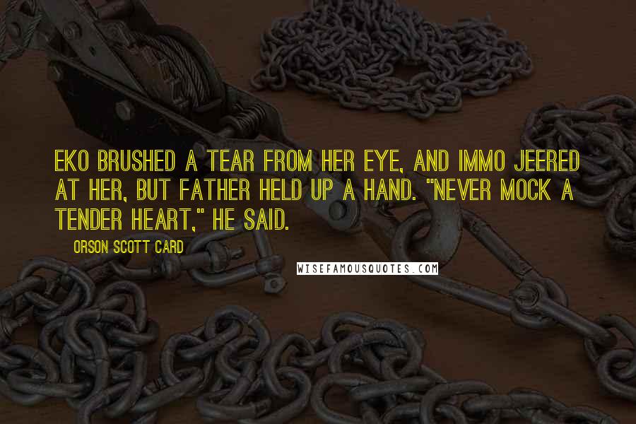 Orson Scott Card Quotes: Eko brushed a tear from her eye, and Immo jeered at her, but father held up a hand. "Never mock a tender heart," he said.