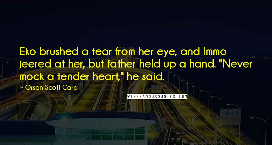 Orson Scott Card Quotes: Eko brushed a tear from her eye, and Immo jeered at her, but father held up a hand. "Never mock a tender heart," he said.