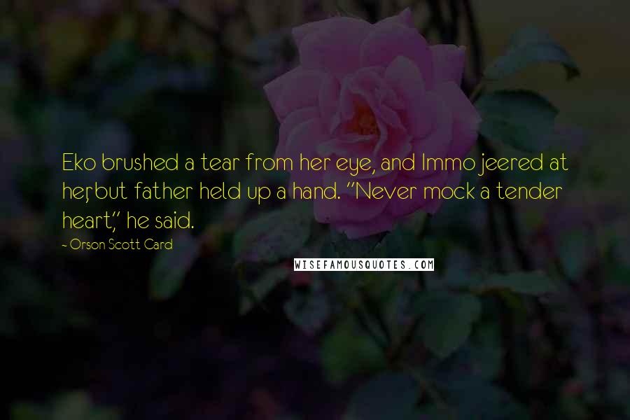 Orson Scott Card Quotes: Eko brushed a tear from her eye, and Immo jeered at her, but father held up a hand. "Never mock a tender heart," he said.