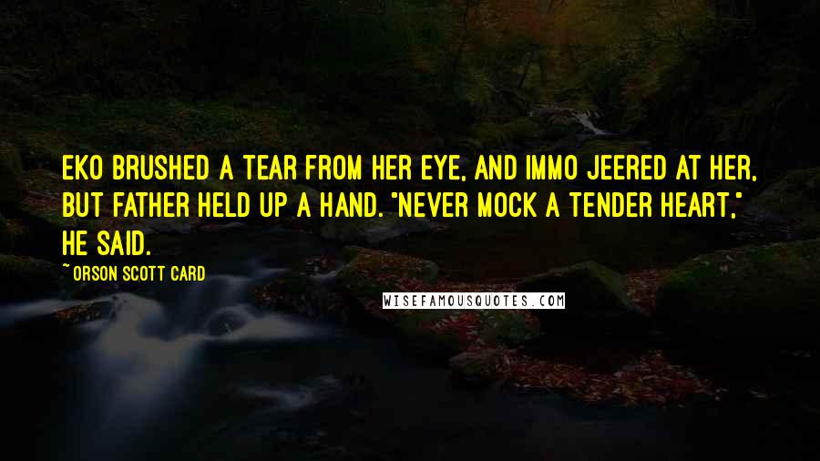 Orson Scott Card Quotes: Eko brushed a tear from her eye, and Immo jeered at her, but father held up a hand. "Never mock a tender heart," he said.