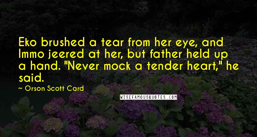 Orson Scott Card Quotes: Eko brushed a tear from her eye, and Immo jeered at her, but father held up a hand. "Never mock a tender heart," he said.