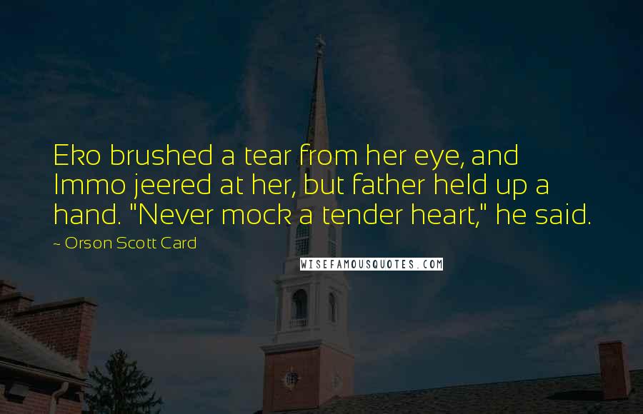 Orson Scott Card Quotes: Eko brushed a tear from her eye, and Immo jeered at her, but father held up a hand. "Never mock a tender heart," he said.