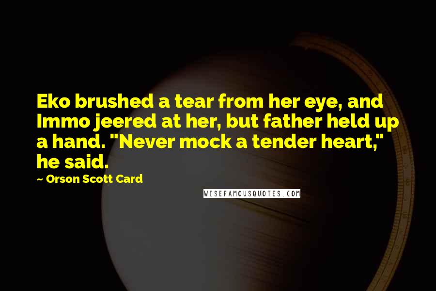 Orson Scott Card Quotes: Eko brushed a tear from her eye, and Immo jeered at her, but father held up a hand. "Never mock a tender heart," he said.