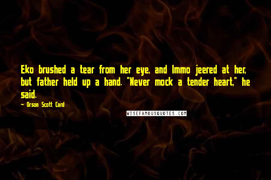 Orson Scott Card Quotes: Eko brushed a tear from her eye, and Immo jeered at her, but father held up a hand. "Never mock a tender heart," he said.