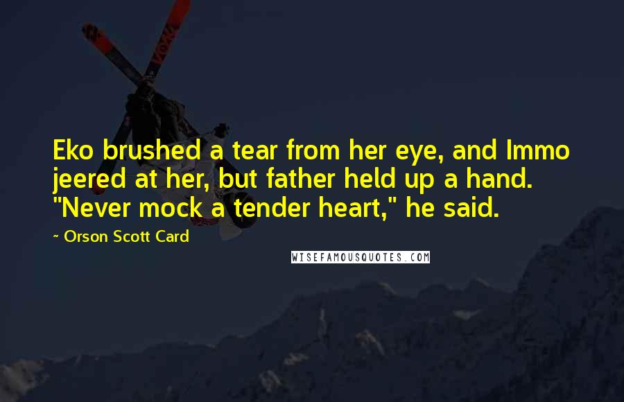 Orson Scott Card Quotes: Eko brushed a tear from her eye, and Immo jeered at her, but father held up a hand. "Never mock a tender heart," he said.