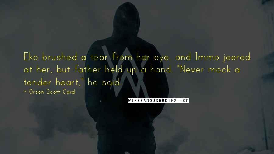 Orson Scott Card Quotes: Eko brushed a tear from her eye, and Immo jeered at her, but father held up a hand. "Never mock a tender heart," he said.