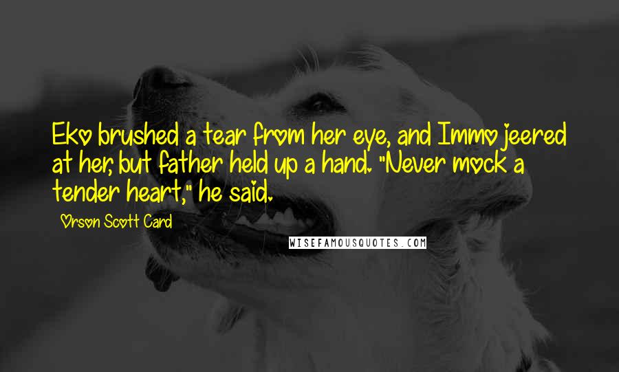 Orson Scott Card Quotes: Eko brushed a tear from her eye, and Immo jeered at her, but father held up a hand. "Never mock a tender heart," he said.