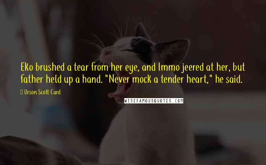 Orson Scott Card Quotes: Eko brushed a tear from her eye, and Immo jeered at her, but father held up a hand. "Never mock a tender heart," he said.