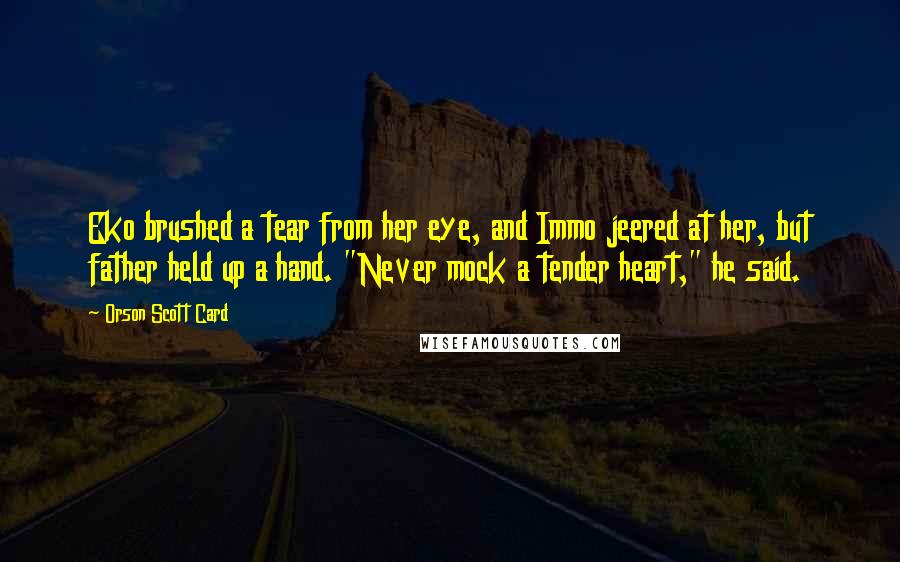 Orson Scott Card Quotes: Eko brushed a tear from her eye, and Immo jeered at her, but father held up a hand. "Never mock a tender heart," he said.