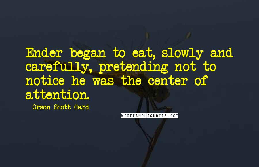 Orson Scott Card Quotes: Ender began to eat, slowly and carefully, pretending not to notice he was the center of attention.