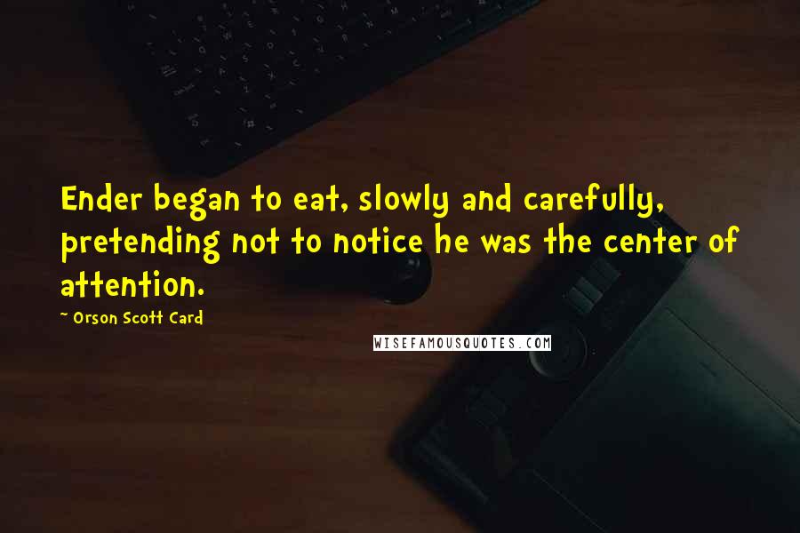 Orson Scott Card Quotes: Ender began to eat, slowly and carefully, pretending not to notice he was the center of attention.