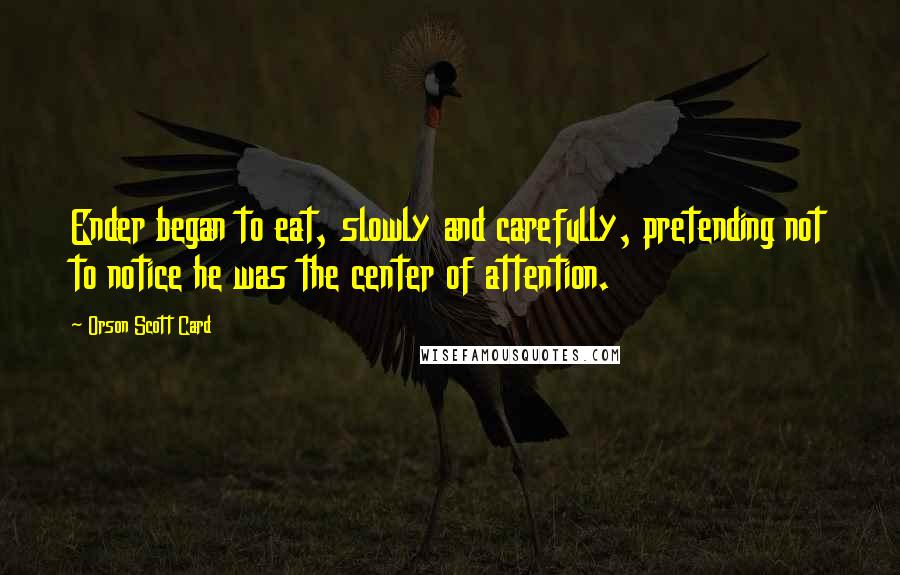Orson Scott Card Quotes: Ender began to eat, slowly and carefully, pretending not to notice he was the center of attention.