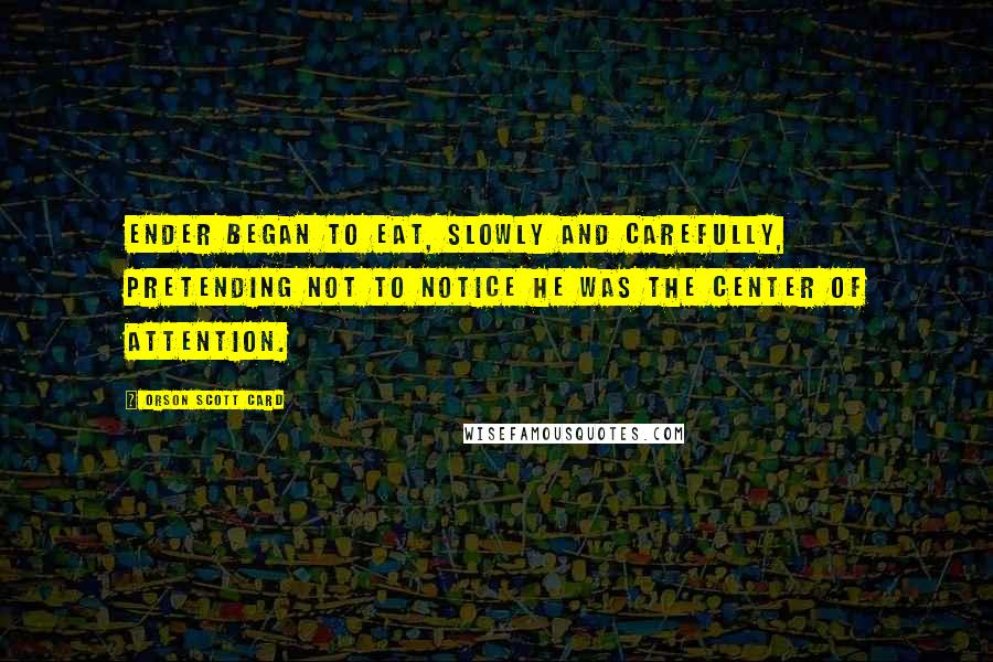 Orson Scott Card Quotes: Ender began to eat, slowly and carefully, pretending not to notice he was the center of attention.