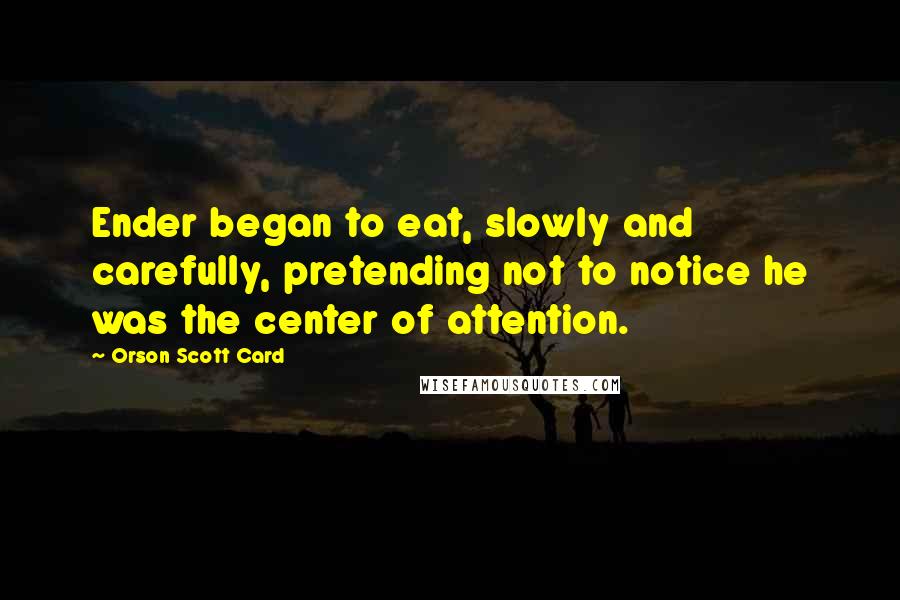 Orson Scott Card Quotes: Ender began to eat, slowly and carefully, pretending not to notice he was the center of attention.